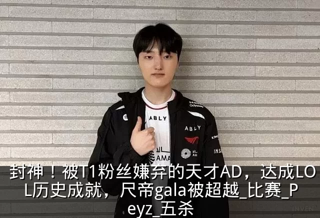封神！被T1粉丝嫌弃的天才AD，达成LOL历史成就，尺帝gala被超越_比赛_Peyz_五杀