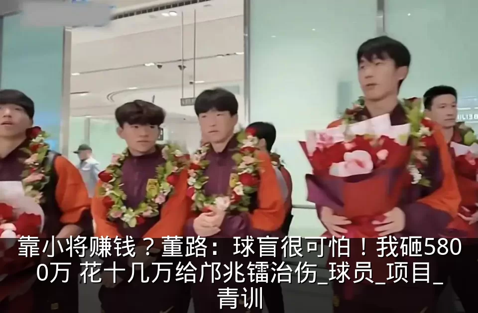 靠小将赚钱?董路:球盲很可怕!我砸5800万 花十几万给邝兆镭治伤_球员_项目_青训